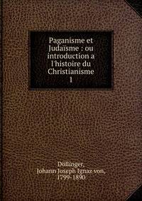 Paganisme et Juda?sme : ou introduction a l'histoire du Christianisme