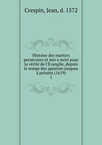 Histoire des martyrs persecutez et mis a mort pour la v?rit? de l'?vangile, depuis le temps des apostres jusques ? pr?s?nt (1619)