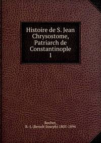 Histoire de S. Jean Chrysostome, Patriarch de Constantinople. 1