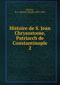 Histoire de S. Jean Chrysostome, Patriarch de Constantinople. 2