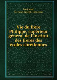 Vie du fr?re Philippe, sup?rieur g?n?ral de l'Institut des fr?res des ?coles chr?tiennes