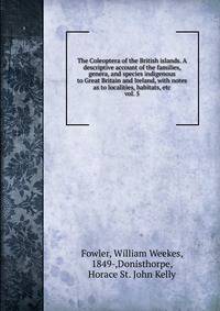 The Coleoptera of the British islands. A descriptive account of the families, genera, and species indigenous to Great Britain and Ireland, with notes as to localities, habitats, etc. vol. 5