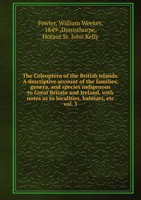 The Coleoptera of the British islands. A descriptive account of the families, genera, and species indigenous to Great Britain and Ireland, with notes as to localities, habitats, etc. vol. 3
