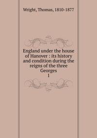 England under the house of Hanover : its history and condition during the reigns of the three Georges. 1