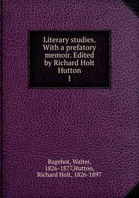 Literary studies. With a prefatory memoir. Edited by Richard Holt Hutton. 1