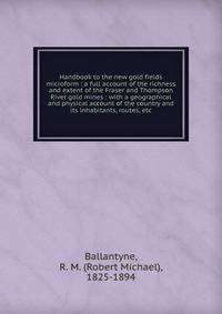 Handbook to the new gold fields microform : a full account of the richness and extent of the Fraser and Thompson River gold mines : with a geographical and physical account of the country and its inhabitants, routes, etc.