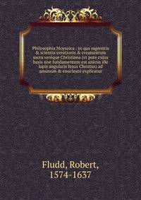 Philosophia Moysaica : in qua sapientia &amp; scientia creationis &amp; creaturarum sacra ver?que Christiana (vt pote cujus basis sive fundamentum est unicus ille lapis angularis Iesus Christus) ad amussim &amp; enucleat? explicatur