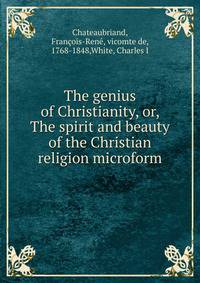The genius of Christianity, or, The spirit and beauty of the Christian religion microform