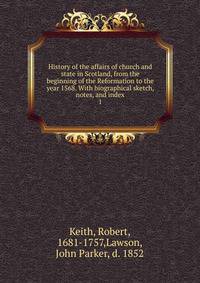 History of the affairs of church and state in Scotland, from the beginning of the Reformation to the year 1568. With biographical sketch, notes, and index. 1