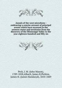 Annals of the west microform : embracing a concise account of principal events which have occurred in the western states and territories from the discovery of the Mississippi Valley to the year eighteen hundred and fifty six