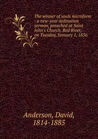 The winner of souls microform : a new-year ordination sermon, preached at Saint John's Church, Red River, on Tuesday, January 1, 1856