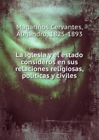 La iglesia y el estado consideros en sus relaciones religiosas, politicas y civiles