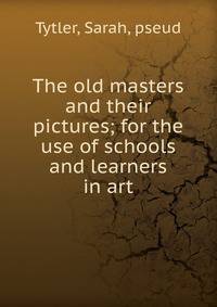 The old masters and their pictures; for the use of schools and learners in art
