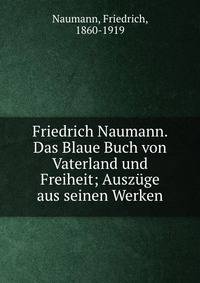 Friedrich Naumann. Das Blaue Buch von Vaterland und Freiheit; Ausz?ge aus seinen Werken