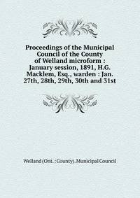 Proceedings of the Municipal Council of the County of Welland microform : January session, 1891, H.G. Macklem, Esq., warden : Jan. 27th, 28th, 29th, 30th and 31st