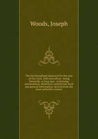 The Newfoundland almanack for the year of Our Lord, 1860 microform : being bissextile, or leap year . containing astronomical, statistical, commercial, local and general information, derived from the most authentic sources