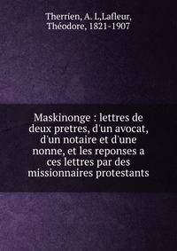 Maskinonge : lettres de deux pretres, d'un avocat, d'un notaire et d'une nonne, et les reponses a ces lettres par des missionnaires protestants