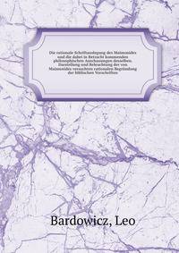 Die rationale Schriftauslegung des Maimonides und die dabei in Betracht kommenden philosophischen Anschauungen desselben. Darstellung und Beleuchtung der von Maimonides versuchten rationalen Begrundung der biblischen Vorschriften