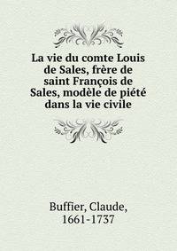 La vie du comte Louis de Sales, frere de saint Francois de Sales, modele de piete dans la vie civile