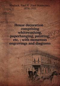 House decoration : comprising whitewashing, paperhanging, painting, etc. ; with numerous engravings and diagrams