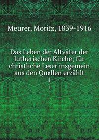 Das Leben der Altv?ter der lutherischen Kirche; f?r christliche Leser insgemein aus den Quellen erz?hlt
