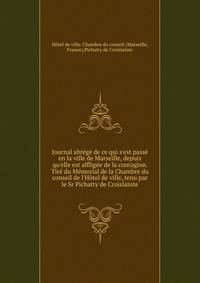Journal abr?g? de ce qui s'est pass? en la ville de Marseille, depuis qu'elle est afflig?e de la contagion. Tir? du M?morial de la Chambre du conseil de l'H?tel de ville, tenu par le Sr Pichatty de Croislainte
