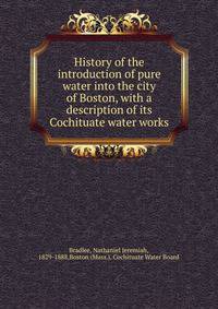 History of the introduction of pure water into the city of Boston, with a description of its Cochituate water works