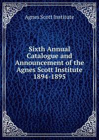 Sixth Annual Catalogue and Announcement of the Agnes Scott Institute. 1894-1895