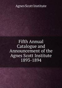 Fifth Annual Catalogue and Announcement of the Agnes Scott Institute. 1893-1894