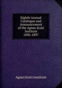 Eighth Annual Catalogue and Announcement of the Agnes Scott Institute. 1896-1897