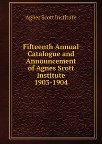 Fifteenth Annual Catalogue and Announcement of Agnes Scott Institute. 1903-1904