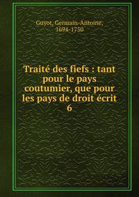 Trait des fiefs : tant pour le pays coutumier, que pour les pays de droit crit. 6