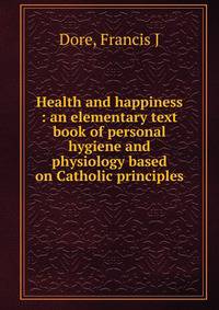 Health and happiness : an elementary text book of personal hygiene and physiology based on Catholic principles