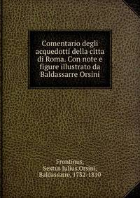 Comentario degli acquedotti della citta di Roma. Con note e figure illustrato da Baldassarre Orsini