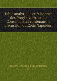 Table analytique et raisonn?e des Proc?s-verbaux du Conseil d'?tat contenant la discussion du Code Napol?on