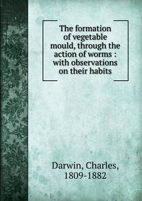 The formation of vegetable mould, through the action of worms : with observations on their habits