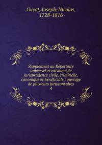 Supplement au R?pertoire universel et raisonn? de jurisprudence civile, criminelle, canonique et b?n?ficiale ; ouvrage de plusieurs jurisconsultes