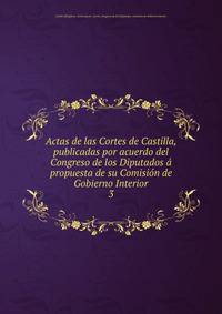 Actas de las Cortes de Castilla, publicadas por acuerdo del Congreso de los Diputados a propuesta de su Comision de Gobierno Interior