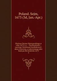 Diariusz Seymu Warszawskiego w roku 1673, t.z. : "Pacificationis"; zacztego 'kontinuati konfederacyi', dnia 4 stycznia, a zakoczonego jako Sejm po 8m kwietnia 1673
