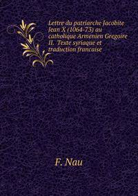 Lettre du patriarche Jacobite Jean X (1064-73) au catholique Armenien Gregoire II. Texte syriaque et traduction francaise