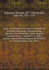 Julie von Bondeli und ihre Freundeskreis Wieland, Rousseau, Zimmermann, Lavater, Leuchsenring, Usteri, Sophie Laroche, Frau v. Sandoz u. a. Nebst bisher ungedruckten Briefen der Bondeli an Zimmermann und Usteri