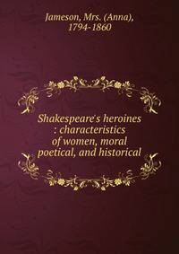 Shakespeare's heroines : characteristics of women, moral poetical, and historical