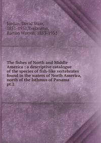 The fishes of North and Middle America : a descriptive catalogue of the species of fish-like vertebrates found in the waters of North America, north of the Isthmus of Panama. pt.2