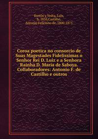 Coroa poetica no consorcio de Suas Magestades Fidelissimas o Senhor Rei D. Luiz e a Senhora Rainha D. Maria de Saboya. Collaboradores: Antonio F. de Castilho e outros