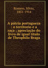 A p?tria portugueza : o territorio e a ra?a ; aprecia??o do livro de igual t?tulo de Theophilo Braga