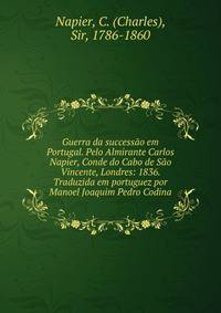 Guerra da success?o em Portugal. Pelo Almirante Carlos Napier, Conde do Cabo de S?o Vincente, Londres: 1836. Traduzida em portuguez por Manoel Joaquim Pedro Codina