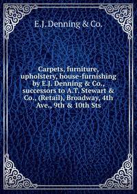 Carpets, furniture, upholstery, house-furnishing by E.J. Denning &amp; Co., successors to A.T. Stewart &amp; Co., (Retail), Broadway, 4th Ave., 9th &amp; 10th Sts