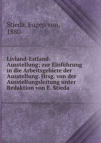 Livland-Estland-Ausstellung; zur Einf?hrung in die Arbeitsgebiete der Ausstellung. Hrsg. von der Ausstellungsleitung unter Redaktion von E. Stieda