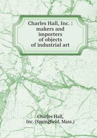 Charles Hall, Inc. : makers and importers of objects of industrial art.