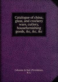 Catalogue of china, glass, and crockery ware, cutlery, housefurnishing goods, &amp;c, &amp;c, &amp;c.